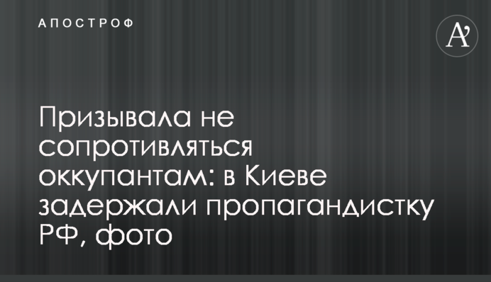 Закликала не чинити опір окупантам: у Києві затримали пропагандистку РФ, фото