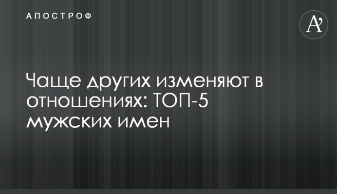 Чаще других изменяют в отношениях: ТОП-5 мужских имен