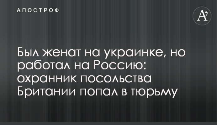 Був одружений з українкою, але працював на Росію: охоронець посольства Британії потрапив до в'язниці