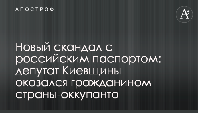 Новий скандал із російським паспортом: депутат Київщини виявився громадянином країни-окупанта