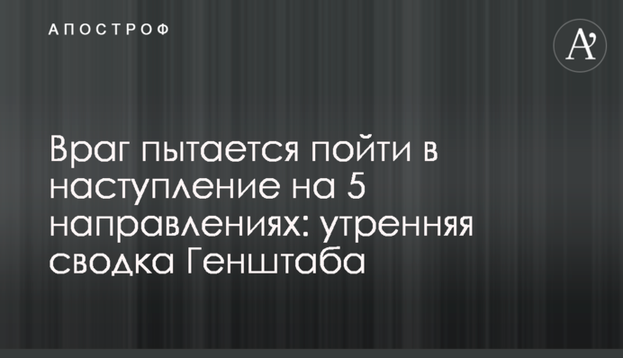 Враг пытается пойти в наступление на 5 направлениях: утренняя сводка Генштаба