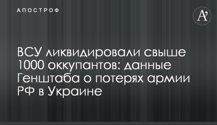 ВСУ ликвидировали свыше 1000 оккупантов: данные Генштаба о потерях армии РФ в Украине