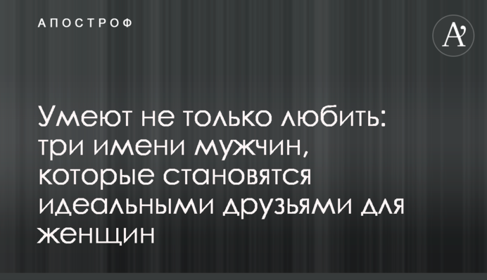 Вміють не лише любити: три імені чоловіків, які стають ідеальними друзями для жінок