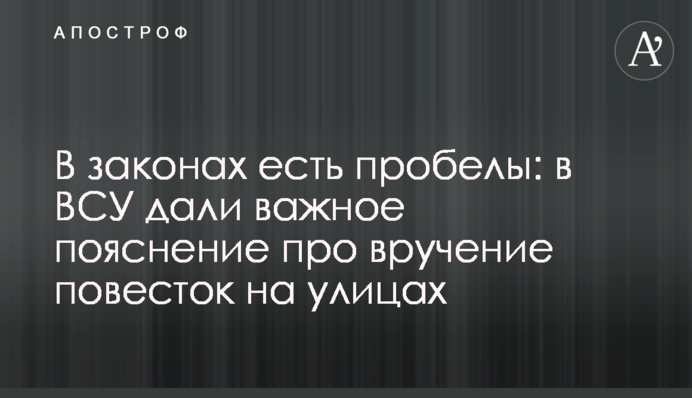 У законах є прогалини: у ЗСУ дали важливе пояснення про вручення повісток на вулицях