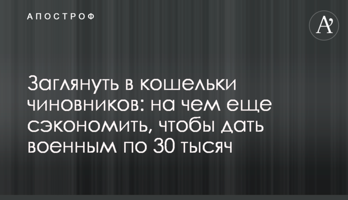 Зазирнути у гаманці чиновників: на чому ще заощадити, щоб дати військовим по 30 тисяч
