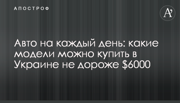 Авто на каждый день: какие модели можно купить в Украине не дороже $6000
