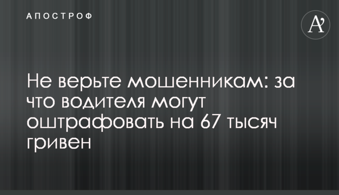 Не вірте шахраям: за що водія можуть оштрафувати на 67 тисяч гривень