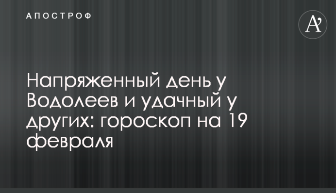Напружений день у Водоліїв та вдалий у інших: гороскоп на 19 лютого