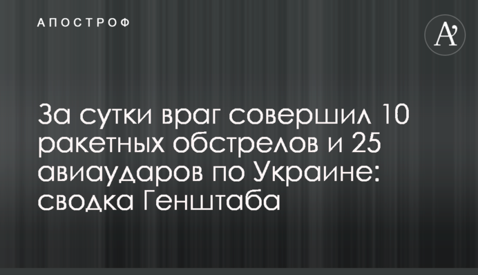 За сутки враг совершил 10 ракетных обстрелов и 25 авиаударов по Украине: сводка Генштаба