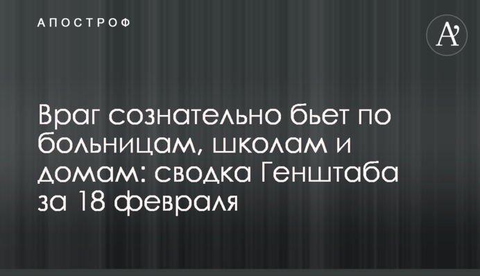 Ворог свідомо б'є по лікарнях, школах та будинках: зведення Генштабу за 18 лютого