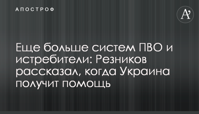 Еще больше систем ПВО и истребители: Резников рассказал, когда Украина получит помощь