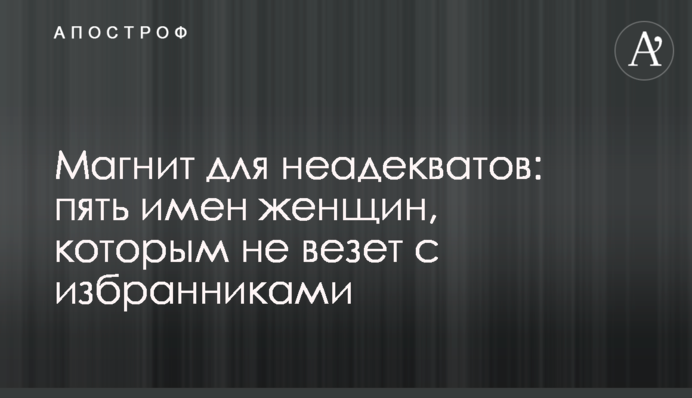 Магніт для неадекватів: п'ять імен жінок, яким не щастить із обранцями