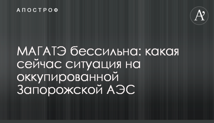 МАГАТЭ бессильна: какая сейчас ситуация на оккупированной Запорожской АЭС
