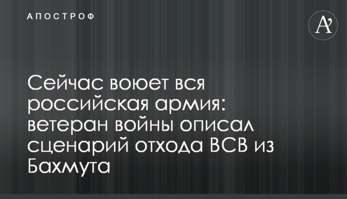 Зараз воює вся російська армія: ветеран війни описав сценарій відходу ВСВ із Бахмута