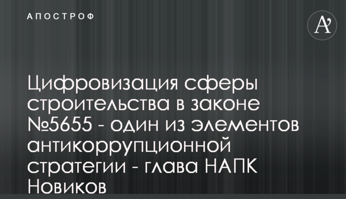 Цифровизация сферы строительства в законе №5655 - один из элементов антикоррупционной стратегии - глава НАПК Новиков