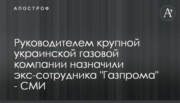 Керівником великої української газової компанії призначили ексспівробітника 