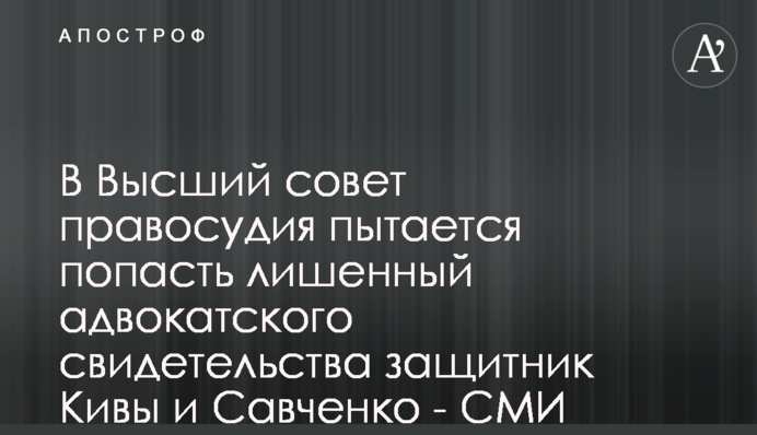 В Высший совет правосудия пытается попасть лишенный адвокатского свидетельства защитник Кивы и Савченко - СМИ