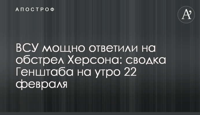 ВСУ мощно ответили на обстрел Херсона: сводка Генштаба на утро 22 февраля