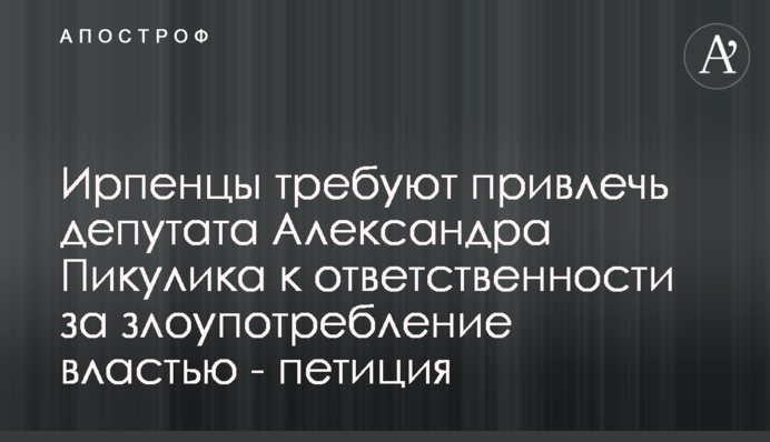 Ірпінці вимагають притягнути депутата Олександра Пікулика до відповідальності за зловживання владою - петиція