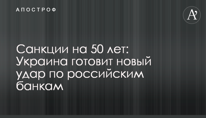 Санкции на 50 лет: Украина готовит новый удар по российским банкам