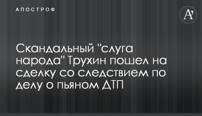 Скандальный "слуга народа" Трухин пошел на сделку со следствием по делу о пьяном ДТП
