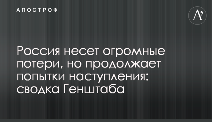 Россия несет огромные потери, но продолжает попытки наступления: сводка Генштаба