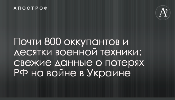 Майже 800 окупантів та десятки військової техніки: свіжі дані про втрати РФ на війні в Україні