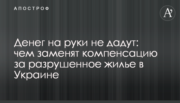 Грошей на руки не дадуть: чим замінять компенсацію за зруйноване житло в Україні