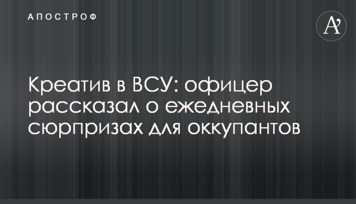 Креатив в ВСУ: офицер рассказал о ежедневных сюрпризах для оккупантов