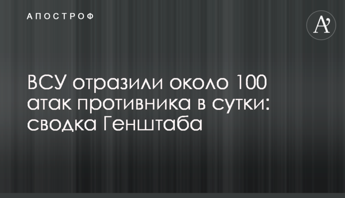 ЗСУ відбили  близько 100 атак противника за добу: зведення Генштабу