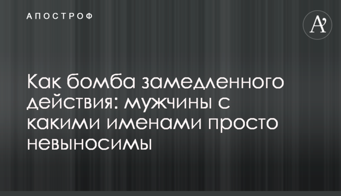 Как бомба замедленного действия: мужчины с какими именами просто невыносимы