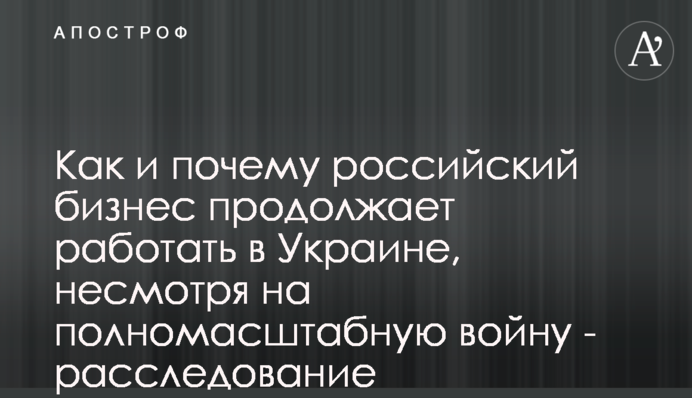 Как и почему российский бизнес продолжает работать в Украине, несмотря на полномасштабную войну - расследование
