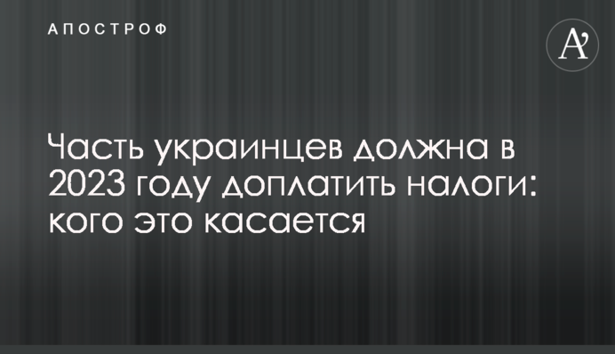 Часть украинцев должна в 2023 году доплатить налоги: кого это касается