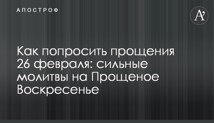 Как попросить прощения 26 февраля: сильные молитвы на Прощеное Воскресенье