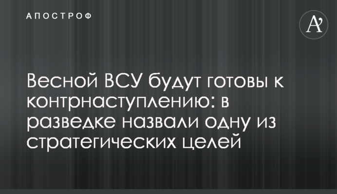 Весной ВСУ будут готовы к контрнаступлению: в разведке назвали одну из стратегических целей