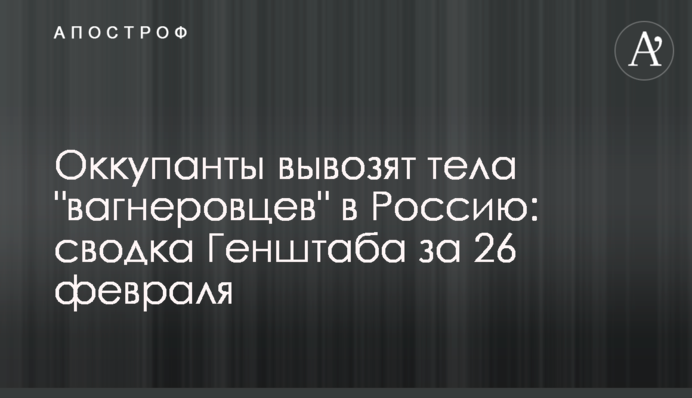 Окупанти вивозять тіла "вагнерівців" до Росії: зведення Генштабу за 26 лютого