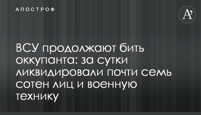 ВСУ продолжают бить оккупанта: за сутки ликвидировали почти семь сотен россиян и военную технику
