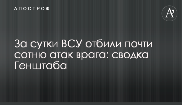 За сутки ВСУ отбили почти сотню атак врага: сводка Генштаба