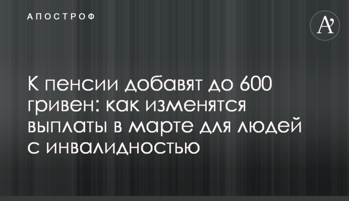 К пенсии добавят до 600 гривен: как изменятся выплаты в марте для людей с инвалидностью