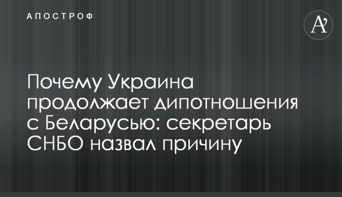 Чому Україна продовжує дипвідносини з Білоруссю: секретар РНБО назвав причину