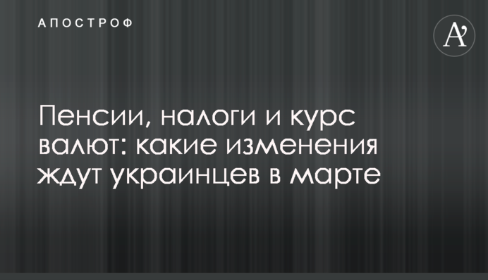 Пенcии, налоги и курс валют: какие изменения ждут украинцев в марте
