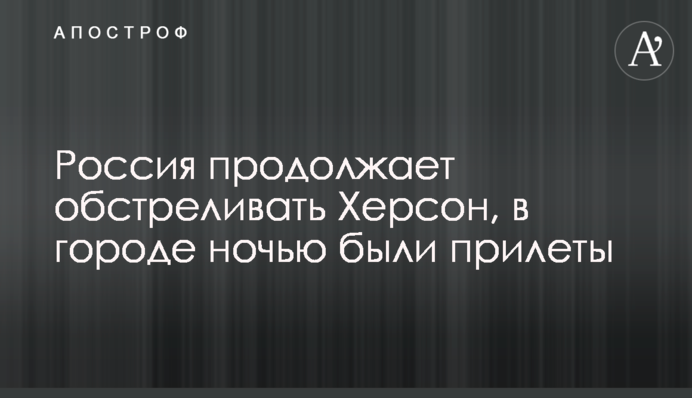 Росія продовжує обстрілювати Херсон, у місті вночі були прильоти