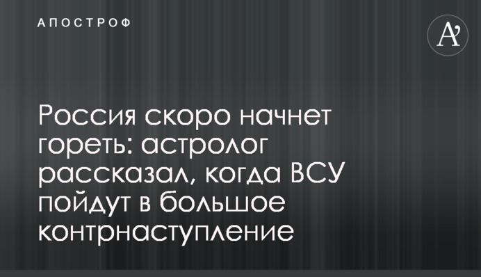 Россия скоро начнет гореть: астролог рассказал, когда ВСУ пойдут в большое контрнаступление