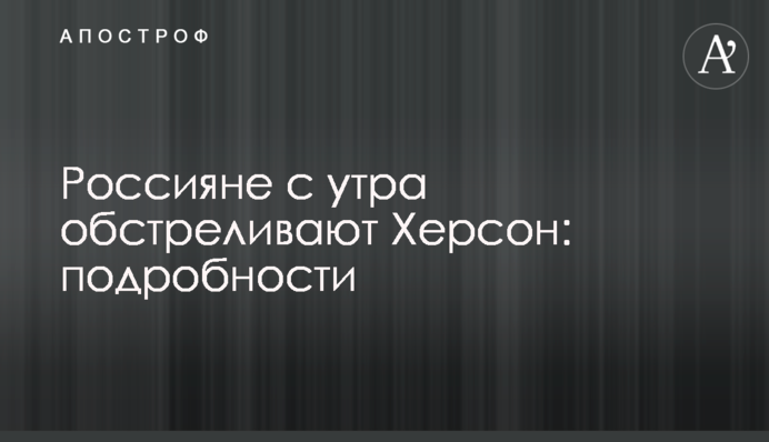 Росіяни з ранку обстрілюють Херсон: подробиці