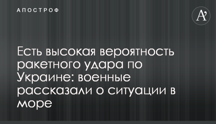 Есть высокая вероятность ракетного удара по Украине: военные рассказали о ситуации в море