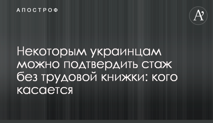 Деяким українцям можна підтвердити стаж без трудової книжки: когось стосується