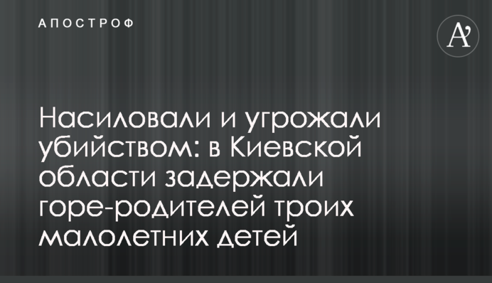 Насиловали и угрожали убийством: в Киевской области задержали горе-родителей троих малолетних детей