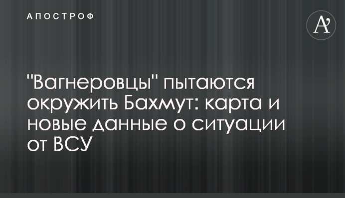 "Вагнерівці" намагаються оточити Бахмут: карта та нові дані про ситуацію від ЗСУ