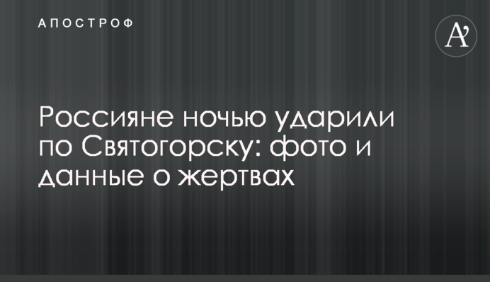 Росіяни вночі вдарили по Святогірську: фото і дані про жертви