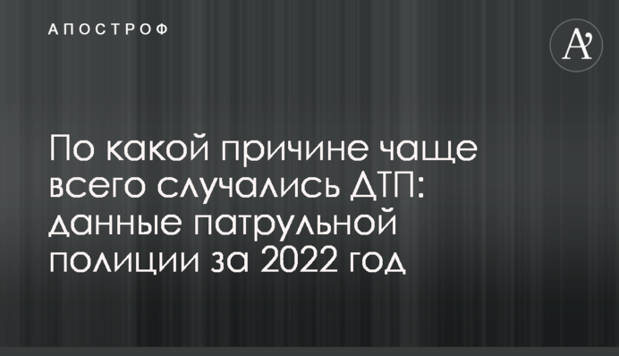 З якої причини найчастіше ставалися ДТП: дані патрульної поліції за 2022 рік